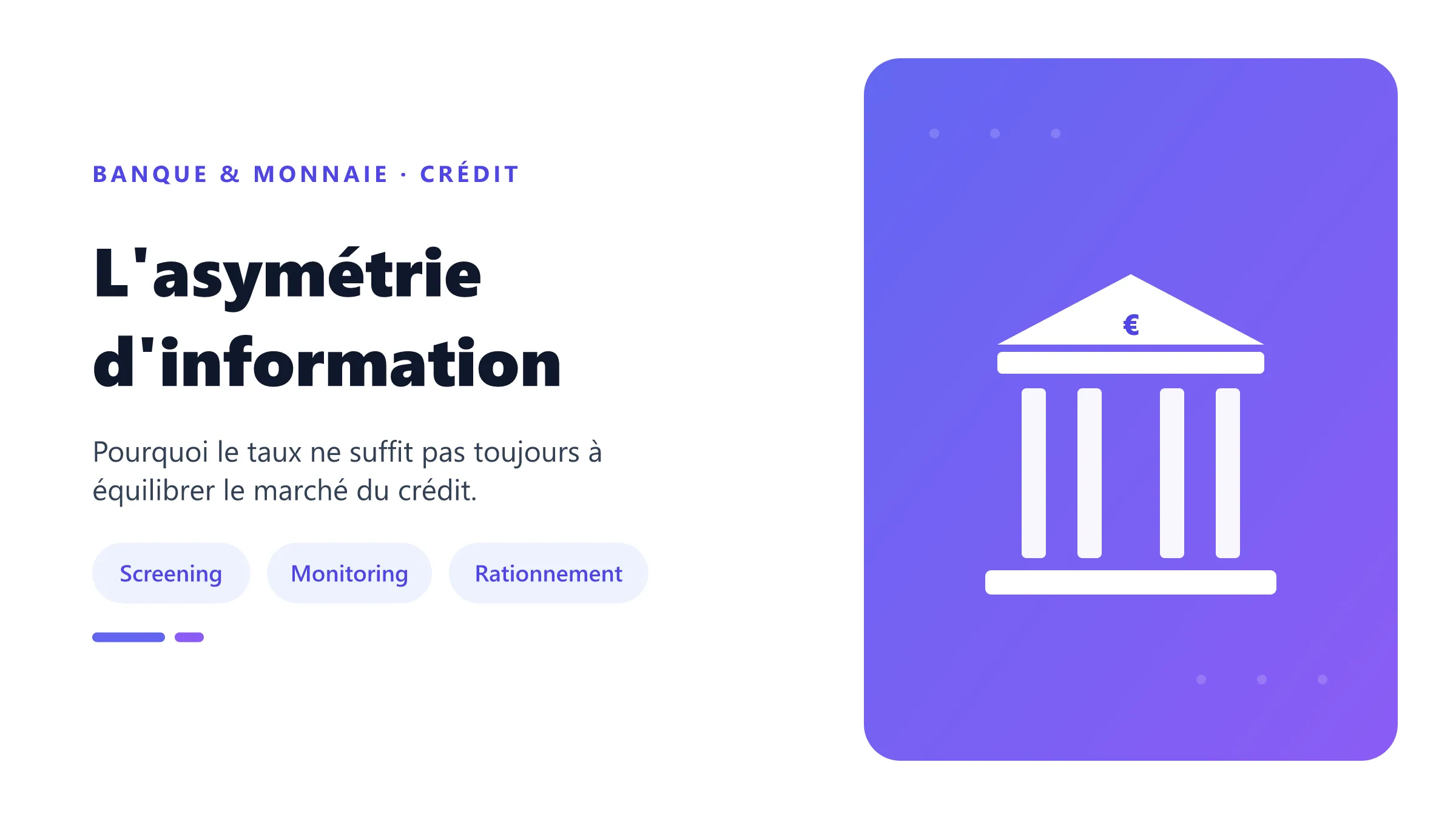 L'asymétrie d'information Banque et emprunteur disposent d'informations inégales.